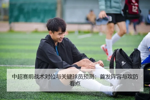 中超赛前战术对位与关键球员预测：首发阵容与攻防看点