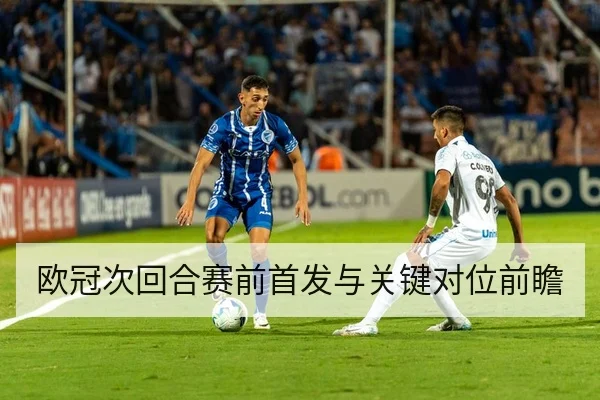 欧冠次回合赛前首发与关键对位前瞻